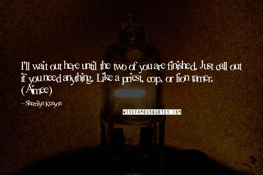 Sherrilyn Kenyon Quotes: I'll wait out here until the two of you are finished. Just call out if you need anything. Like a priest, cop, or lion tamer. (Aimee)