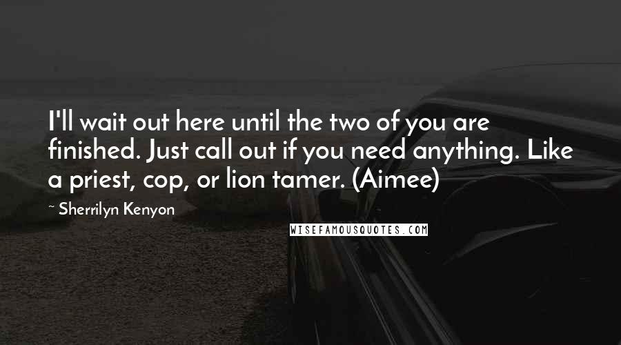 Sherrilyn Kenyon Quotes: I'll wait out here until the two of you are finished. Just call out if you need anything. Like a priest, cop, or lion tamer. (Aimee)