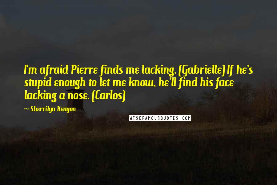 Sherrilyn Kenyon Quotes: I'm afraid Pierre finds me lacking. (Gabrielle) If he's stupid enough to let me know, he'll find his face lacking a nose. (Carlos)
