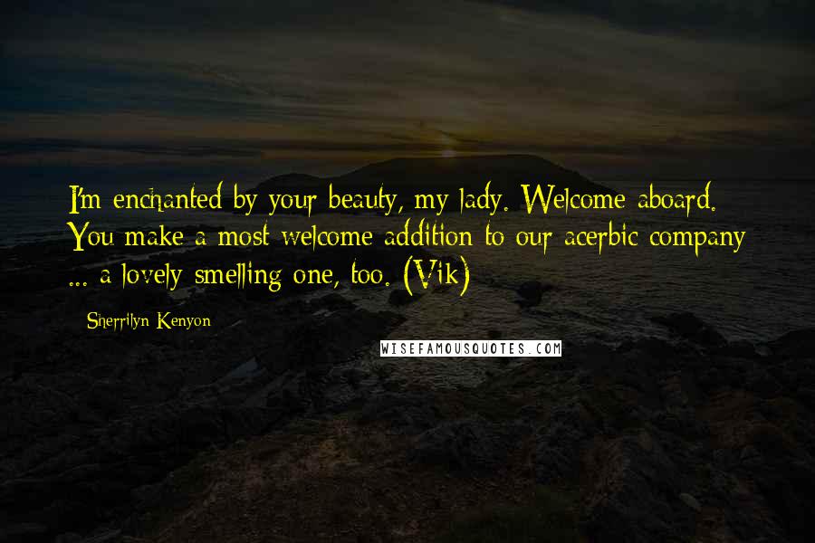 Sherrilyn Kenyon Quotes: I'm enchanted by your beauty, my lady. Welcome aboard. You make a most welcome addition to our acerbic company ... a lovely-smelling one, too. (Vik)