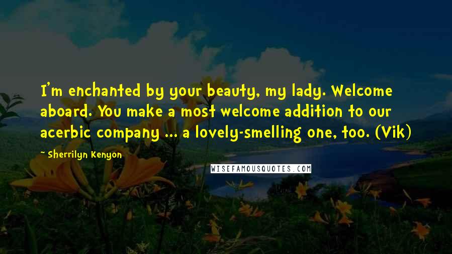 Sherrilyn Kenyon Quotes: I'm enchanted by your beauty, my lady. Welcome aboard. You make a most welcome addition to our acerbic company ... a lovely-smelling one, too. (Vik)