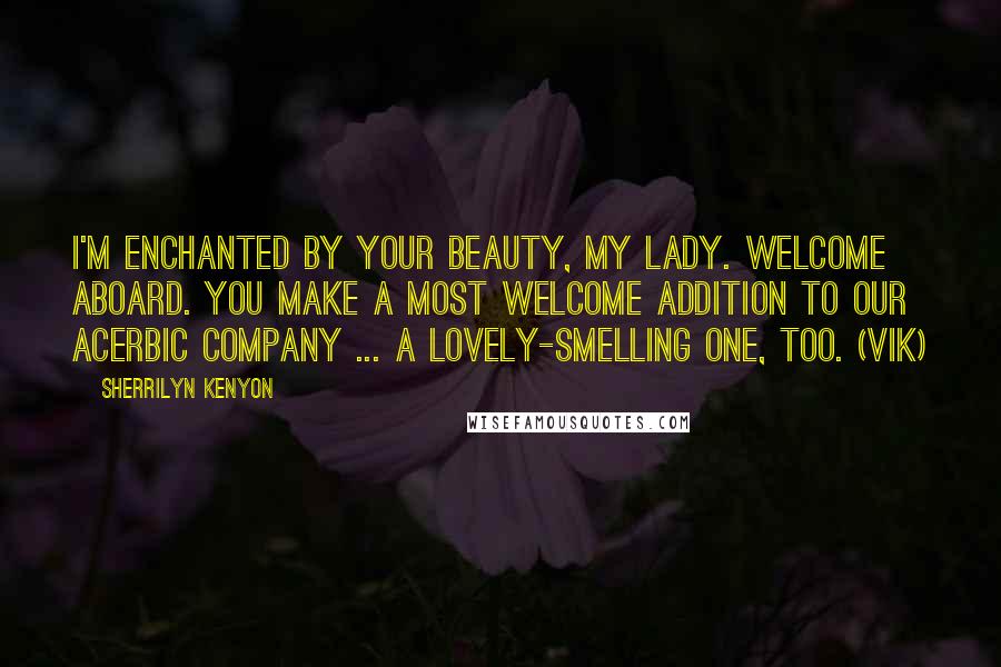 Sherrilyn Kenyon Quotes: I'm enchanted by your beauty, my lady. Welcome aboard. You make a most welcome addition to our acerbic company ... a lovely-smelling one, too. (Vik)