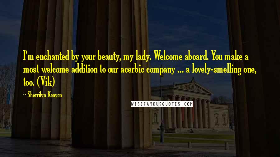 Sherrilyn Kenyon Quotes: I'm enchanted by your beauty, my lady. Welcome aboard. You make a most welcome addition to our acerbic company ... a lovely-smelling one, too. (Vik)