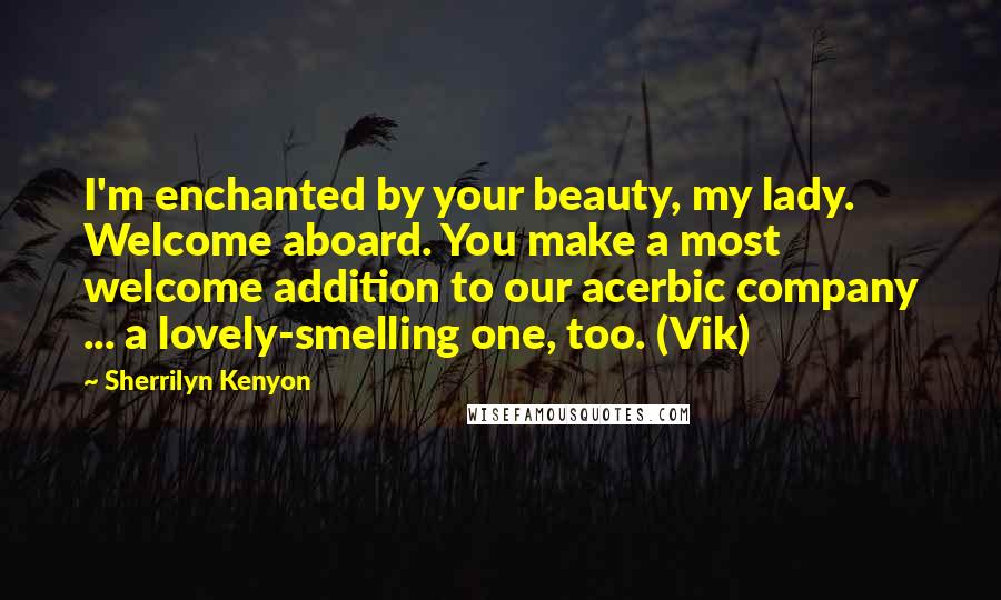 Sherrilyn Kenyon Quotes: I'm enchanted by your beauty, my lady. Welcome aboard. You make a most welcome addition to our acerbic company ... a lovely-smelling one, too. (Vik)