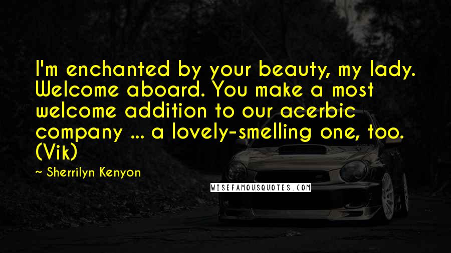 Sherrilyn Kenyon Quotes: I'm enchanted by your beauty, my lady. Welcome aboard. You make a most welcome addition to our acerbic company ... a lovely-smelling one, too. (Vik)