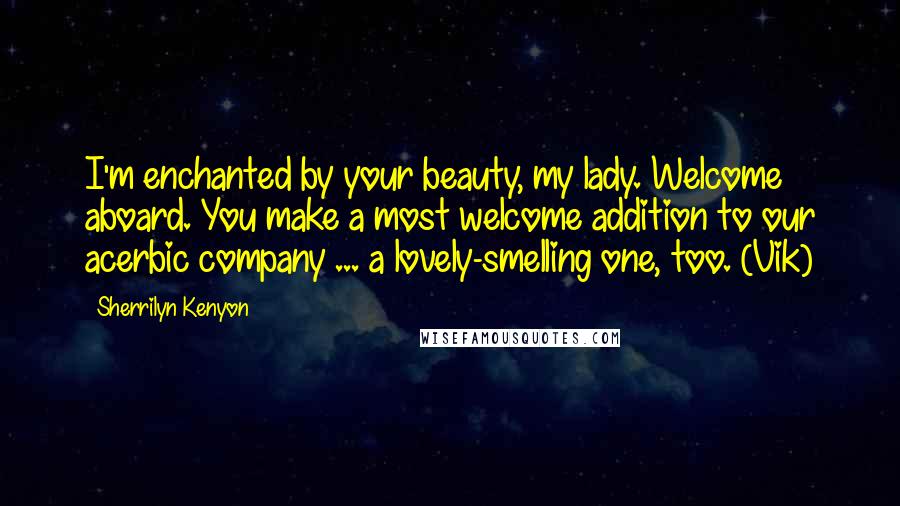 Sherrilyn Kenyon Quotes: I'm enchanted by your beauty, my lady. Welcome aboard. You make a most welcome addition to our acerbic company ... a lovely-smelling one, too. (Vik)