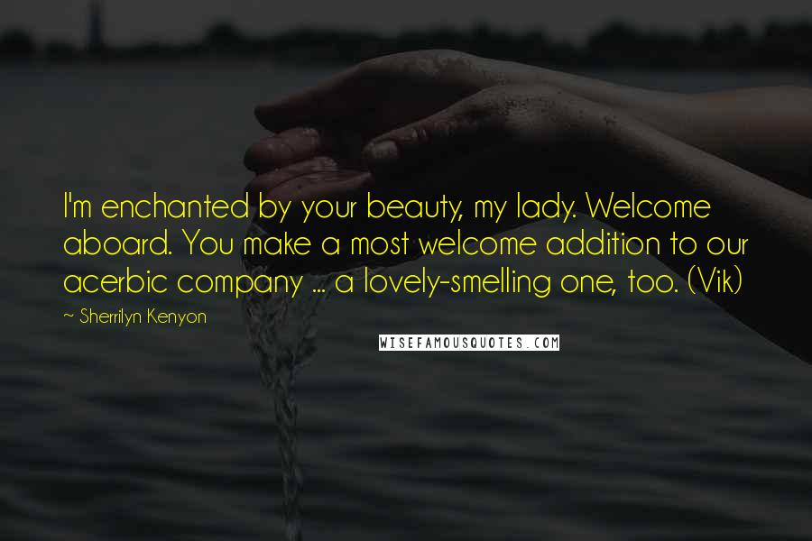 Sherrilyn Kenyon Quotes: I'm enchanted by your beauty, my lady. Welcome aboard. You make a most welcome addition to our acerbic company ... a lovely-smelling one, too. (Vik)