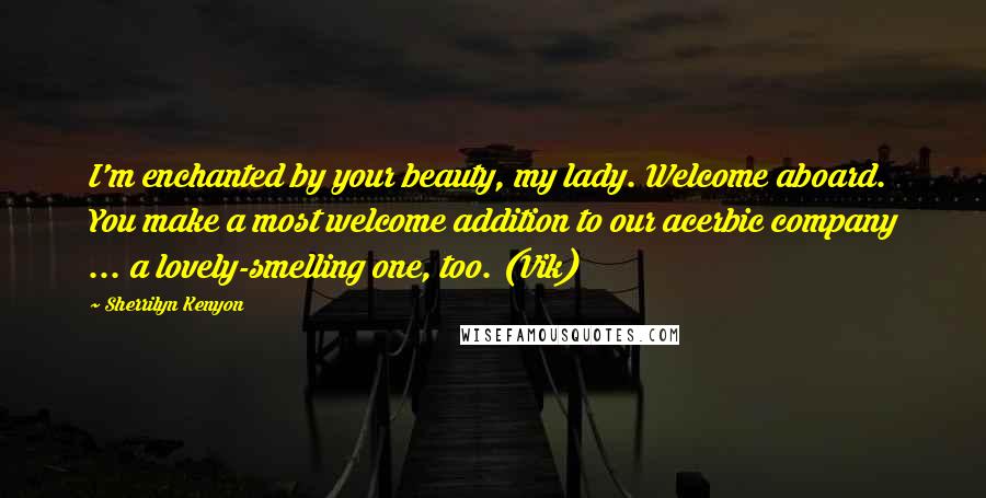 Sherrilyn Kenyon Quotes: I'm enchanted by your beauty, my lady. Welcome aboard. You make a most welcome addition to our acerbic company ... a lovely-smelling one, too. (Vik)