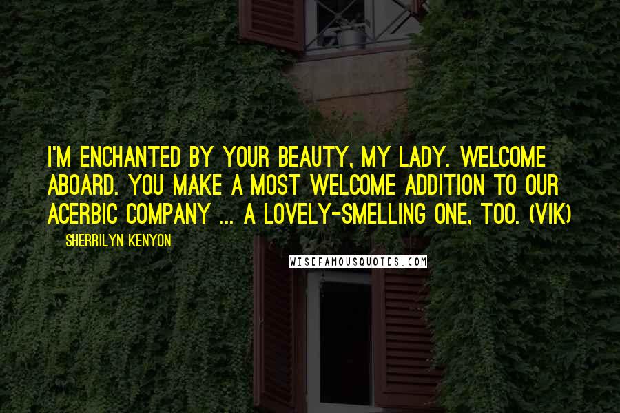 Sherrilyn Kenyon Quotes: I'm enchanted by your beauty, my lady. Welcome aboard. You make a most welcome addition to our acerbic company ... a lovely-smelling one, too. (Vik)