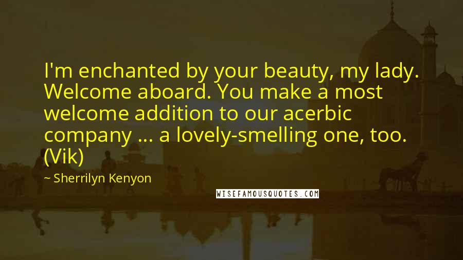 Sherrilyn Kenyon Quotes: I'm enchanted by your beauty, my lady. Welcome aboard. You make a most welcome addition to our acerbic company ... a lovely-smelling one, too. (Vik)