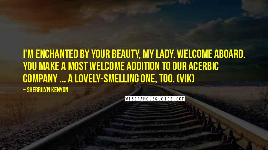 Sherrilyn Kenyon Quotes: I'm enchanted by your beauty, my lady. Welcome aboard. You make a most welcome addition to our acerbic company ... a lovely-smelling one, too. (Vik)