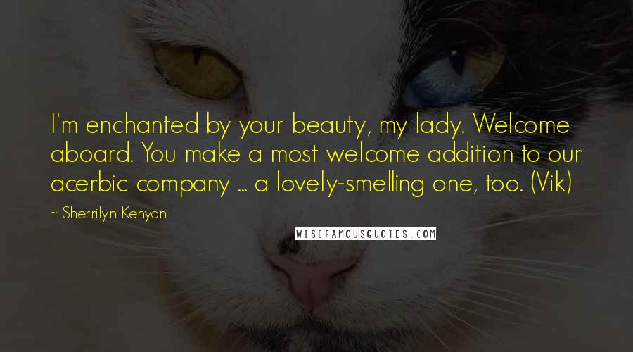 Sherrilyn Kenyon Quotes: I'm enchanted by your beauty, my lady. Welcome aboard. You make a most welcome addition to our acerbic company ... a lovely-smelling one, too. (Vik)