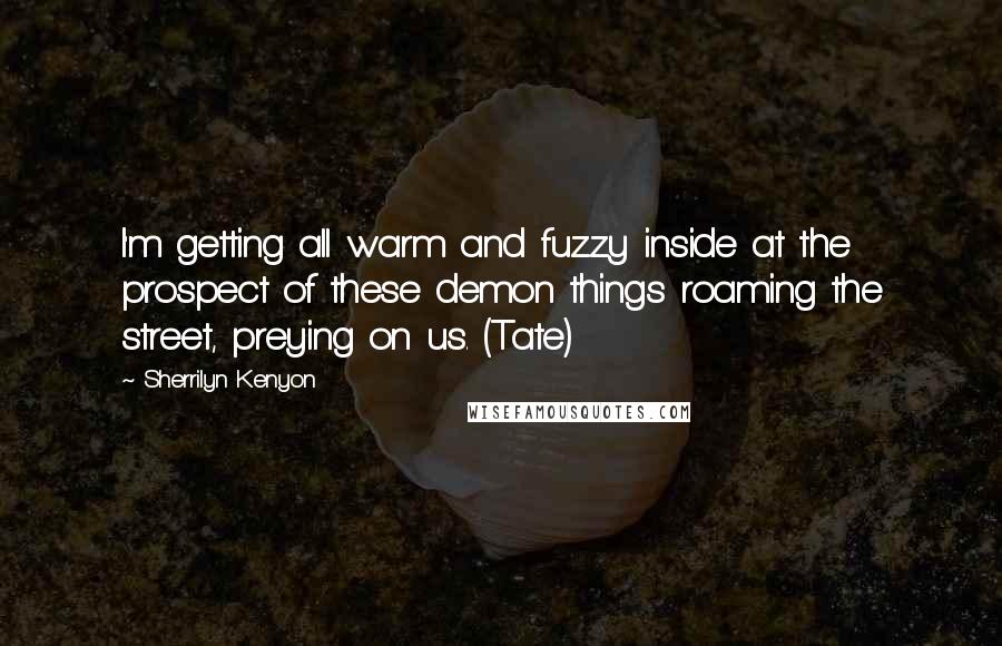 Sherrilyn Kenyon Quotes: I'm getting all warm and fuzzy inside at the prospect of these demon things roaming the street, preying on us. (Tate)