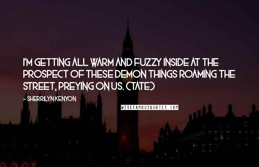 Sherrilyn Kenyon Quotes: I'm getting all warm and fuzzy inside at the prospect of these demon things roaming the street, preying on us. (Tate)