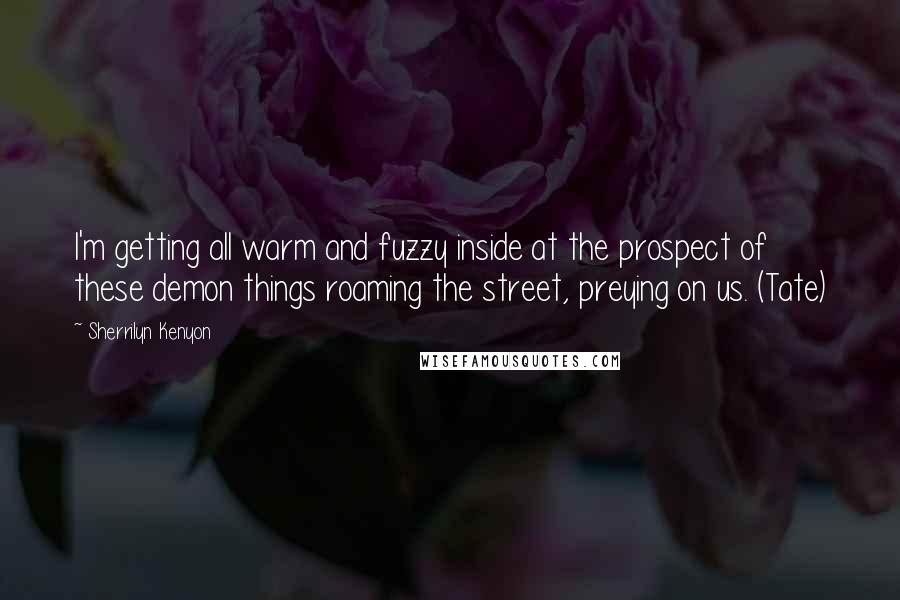 Sherrilyn Kenyon Quotes: I'm getting all warm and fuzzy inside at the prospect of these demon things roaming the street, preying on us. (Tate)