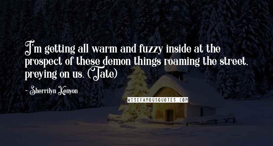 Sherrilyn Kenyon Quotes: I'm getting all warm and fuzzy inside at the prospect of these demon things roaming the street, preying on us. (Tate)