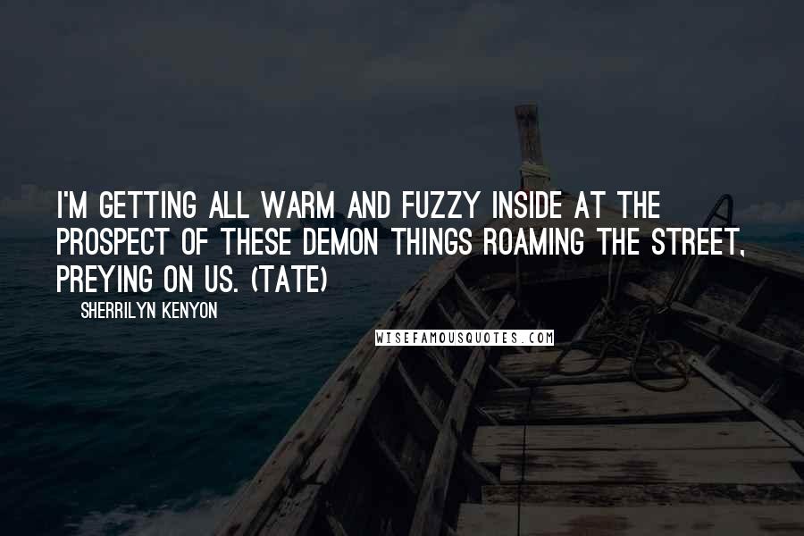 Sherrilyn Kenyon Quotes: I'm getting all warm and fuzzy inside at the prospect of these demon things roaming the street, preying on us. (Tate)