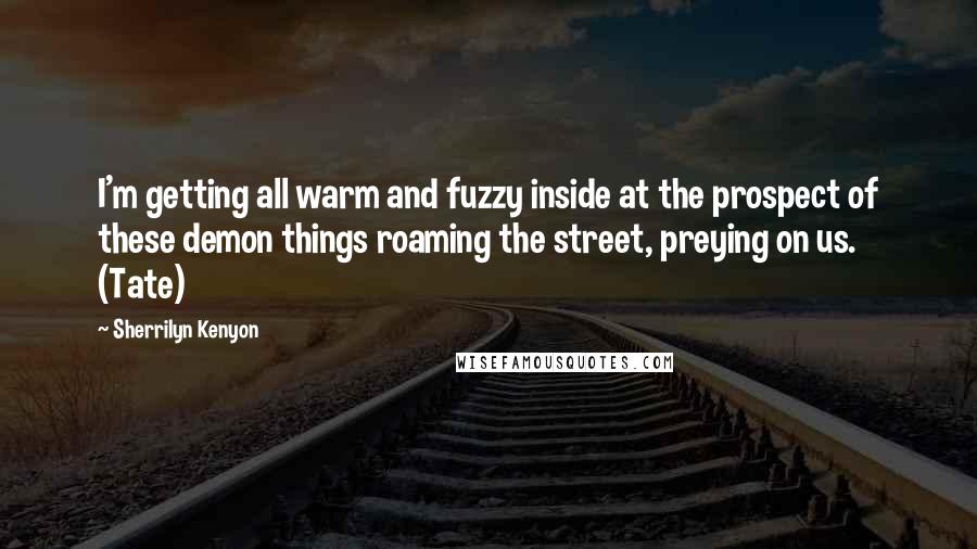 Sherrilyn Kenyon Quotes: I'm getting all warm and fuzzy inside at the prospect of these demon things roaming the street, preying on us. (Tate)