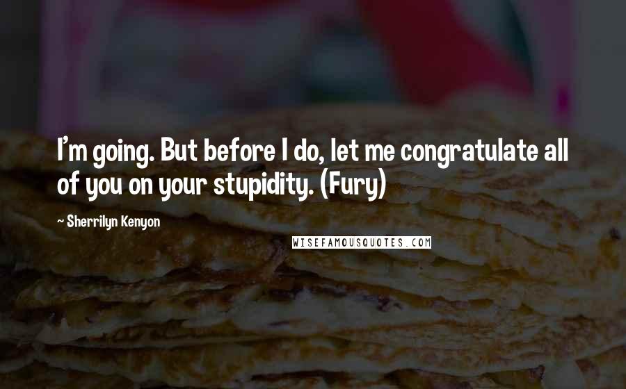 Sherrilyn Kenyon Quotes: I'm going. But before I do, let me congratulate all of you on your stupidity. (Fury)