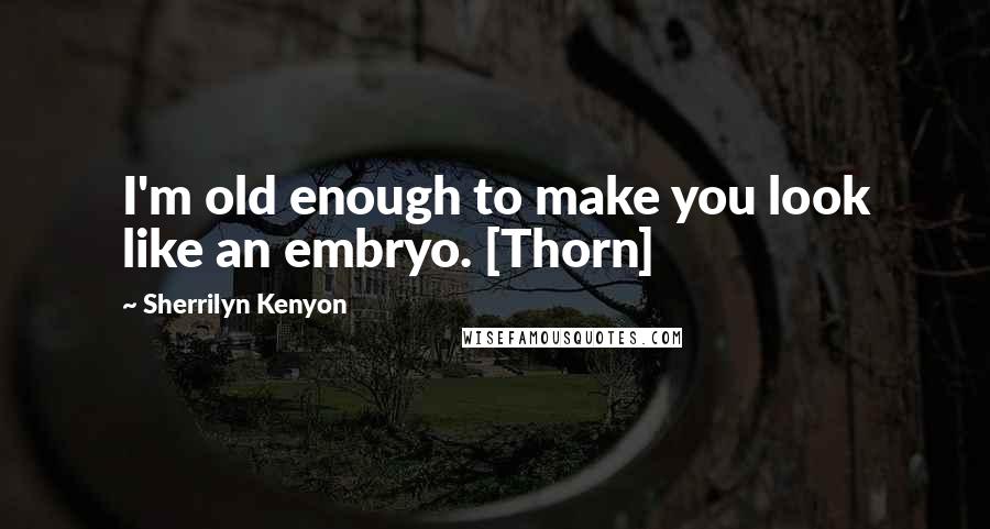 Sherrilyn Kenyon Quotes: I'm old enough to make you look like an embryo. [Thorn]