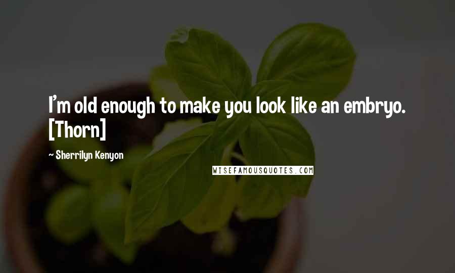 Sherrilyn Kenyon Quotes: I'm old enough to make you look like an embryo. [Thorn]