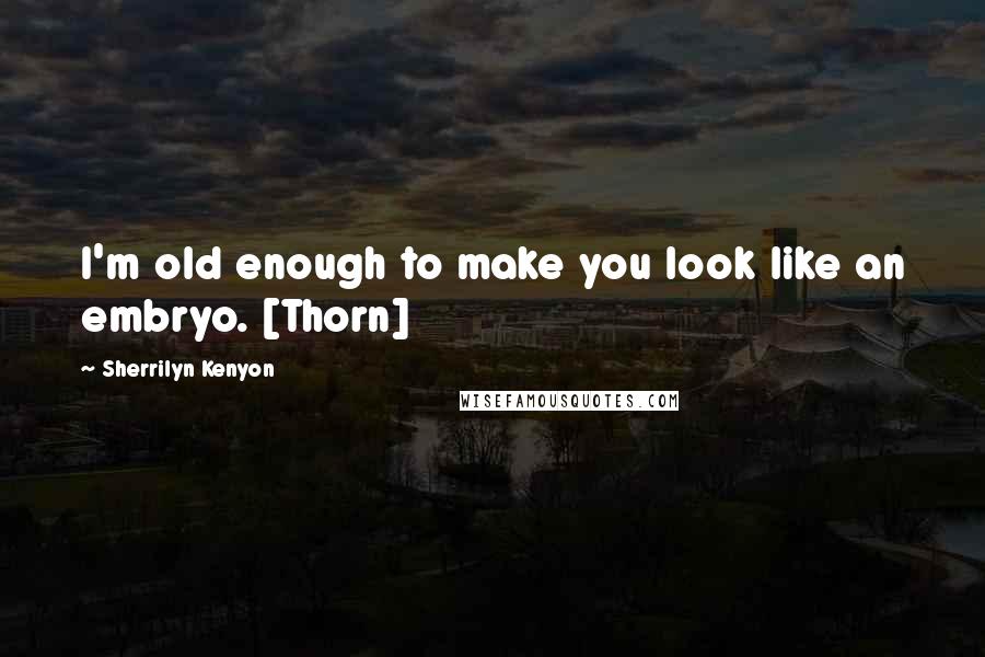 Sherrilyn Kenyon Quotes: I'm old enough to make you look like an embryo. [Thorn]