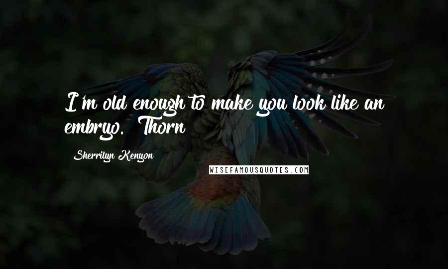 Sherrilyn Kenyon Quotes: I'm old enough to make you look like an embryo. [Thorn]