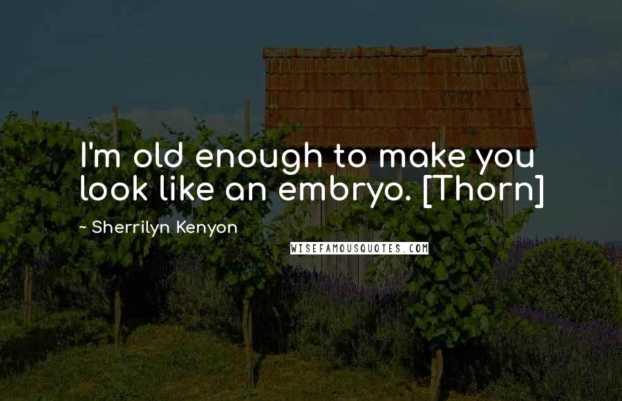 Sherrilyn Kenyon Quotes: I'm old enough to make you look like an embryo. [Thorn]