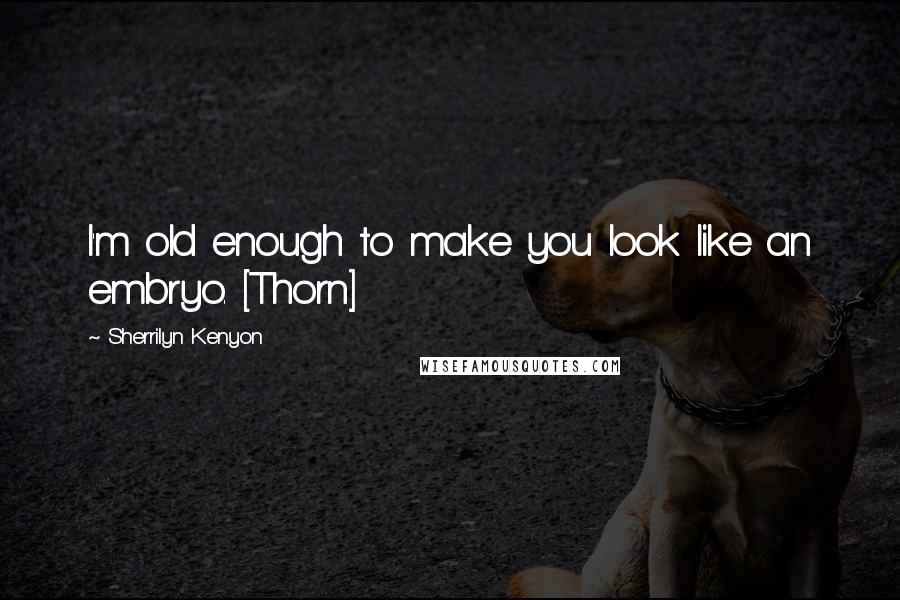 Sherrilyn Kenyon Quotes: I'm old enough to make you look like an embryo. [Thorn]
