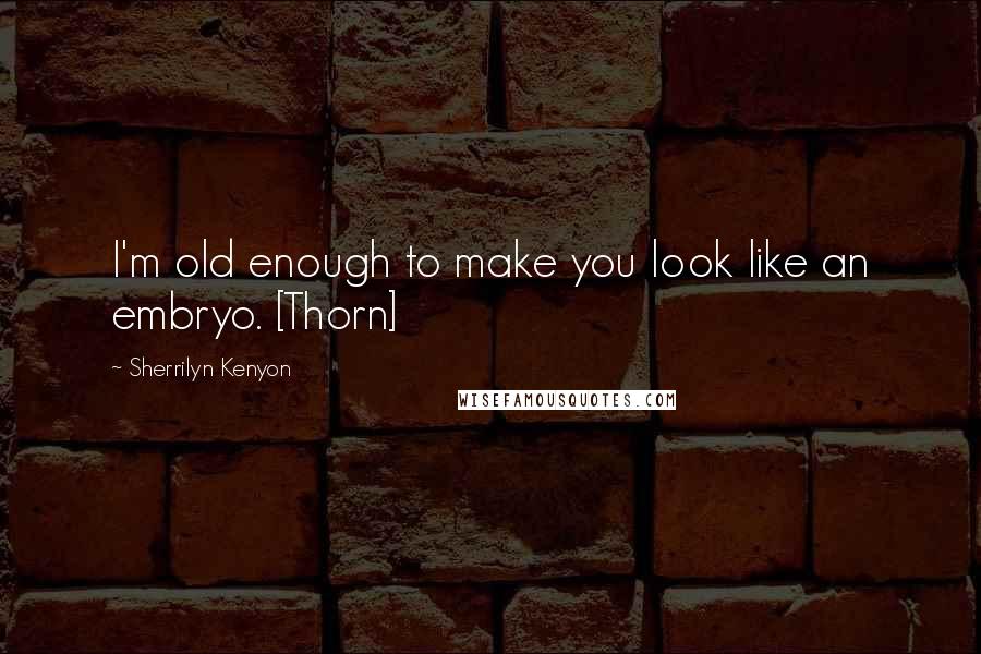 Sherrilyn Kenyon Quotes: I'm old enough to make you look like an embryo. [Thorn]