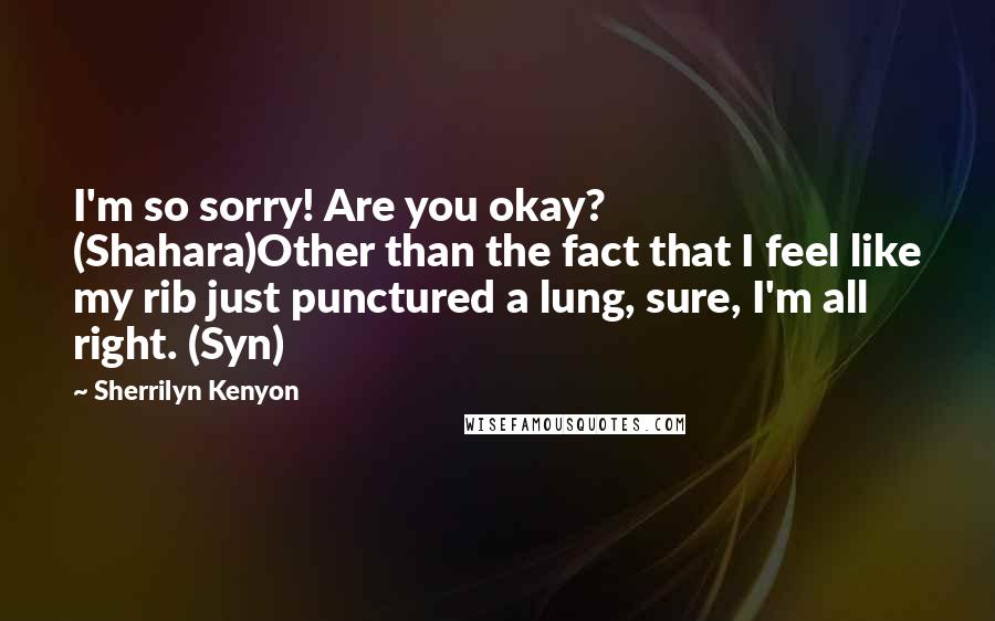 Sherrilyn Kenyon Quotes: I'm so sorry! Are you okay? (Shahara)Other than the fact that I feel like my rib just punctured a lung, sure, I'm all right. (Syn)