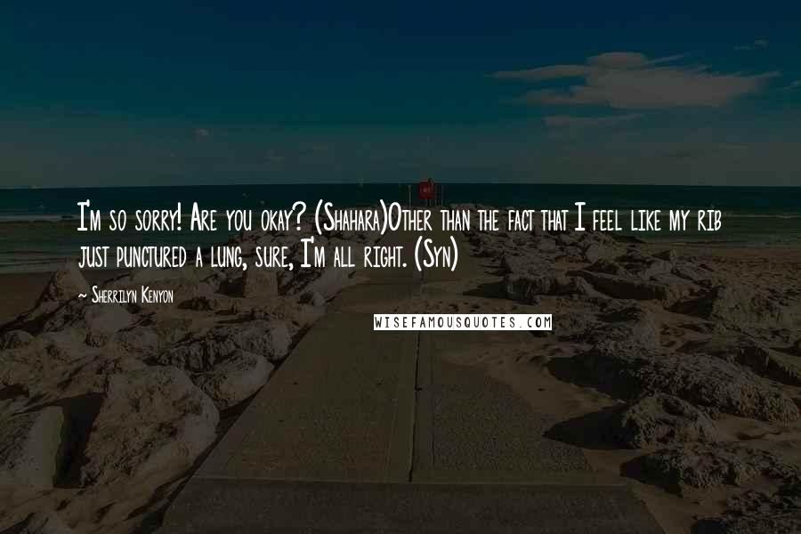Sherrilyn Kenyon Quotes: I'm so sorry! Are you okay? (Shahara)Other than the fact that I feel like my rib just punctured a lung, sure, I'm all right. (Syn)