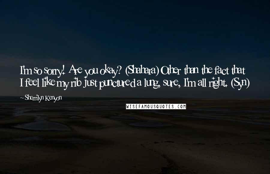 Sherrilyn Kenyon Quotes: I'm so sorry! Are you okay? (Shahara)Other than the fact that I feel like my rib just punctured a lung, sure, I'm all right. (Syn)