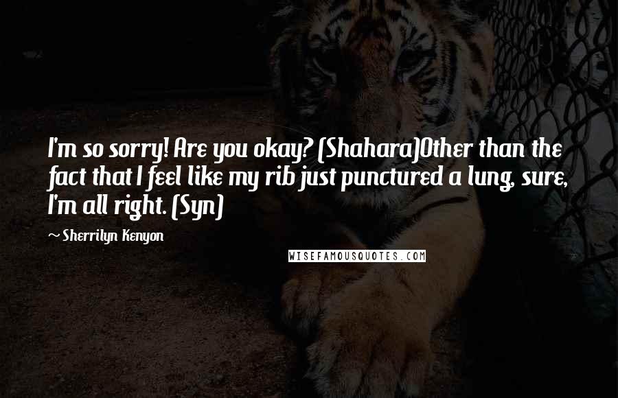 Sherrilyn Kenyon Quotes: I'm so sorry! Are you okay? (Shahara)Other than the fact that I feel like my rib just punctured a lung, sure, I'm all right. (Syn)