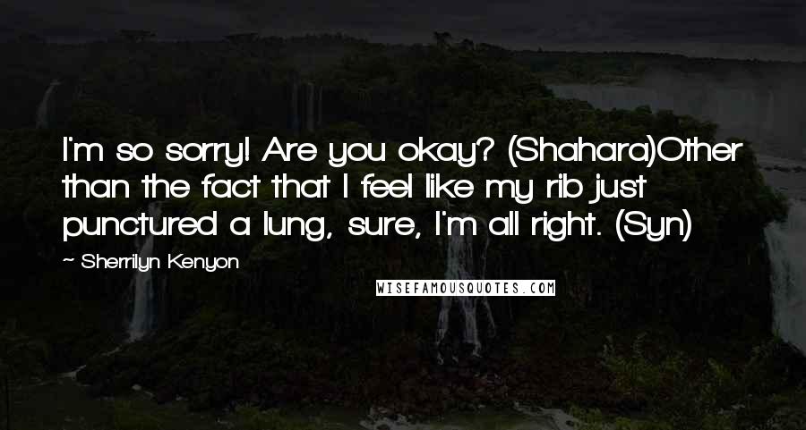 Sherrilyn Kenyon Quotes: I'm so sorry! Are you okay? (Shahara)Other than the fact that I feel like my rib just punctured a lung, sure, I'm all right. (Syn)