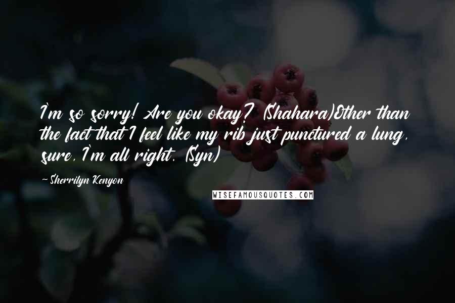 Sherrilyn Kenyon Quotes: I'm so sorry! Are you okay? (Shahara)Other than the fact that I feel like my rib just punctured a lung, sure, I'm all right. (Syn)