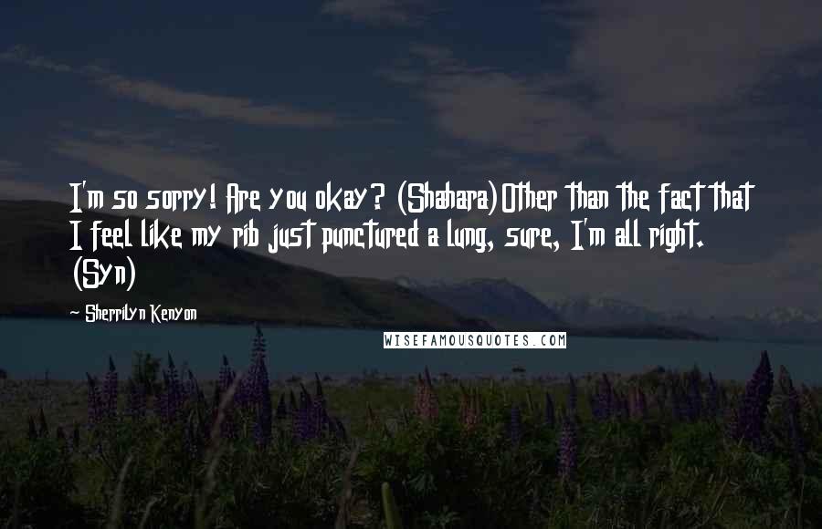 Sherrilyn Kenyon Quotes: I'm so sorry! Are you okay? (Shahara)Other than the fact that I feel like my rib just punctured a lung, sure, I'm all right. (Syn)
