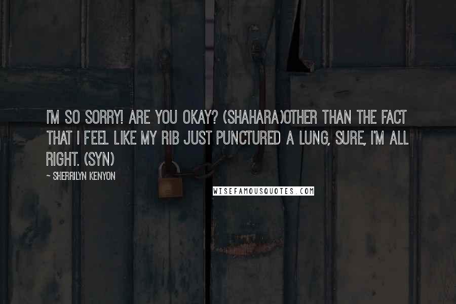 Sherrilyn Kenyon Quotes: I'm so sorry! Are you okay? (Shahara)Other than the fact that I feel like my rib just punctured a lung, sure, I'm all right. (Syn)
