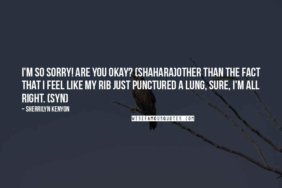 Sherrilyn Kenyon Quotes: I'm so sorry! Are you okay? (Shahara)Other than the fact that I feel like my rib just punctured a lung, sure, I'm all right. (Syn)