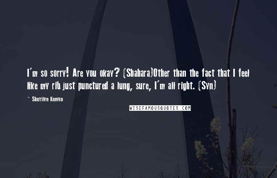 Sherrilyn Kenyon Quotes: I'm so sorry! Are you okay? (Shahara)Other than the fact that I feel like my rib just punctured a lung, sure, I'm all right. (Syn)