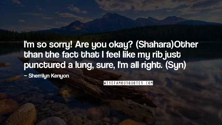 Sherrilyn Kenyon Quotes: I'm so sorry! Are you okay? (Shahara)Other than the fact that I feel like my rib just punctured a lung, sure, I'm all right. (Syn)