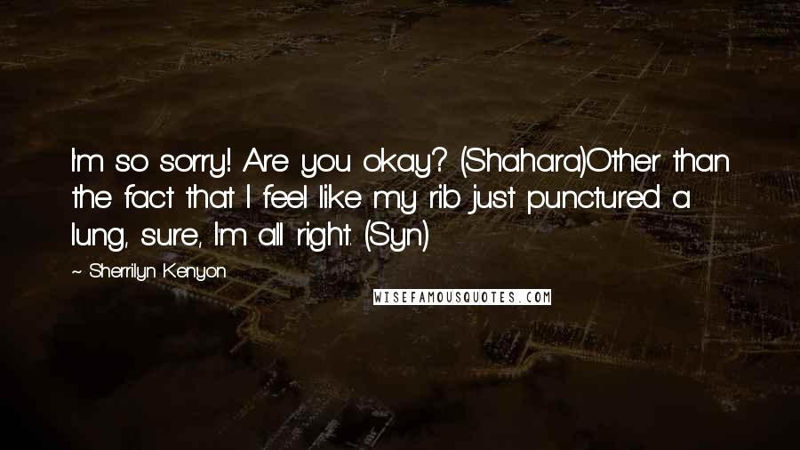 Sherrilyn Kenyon Quotes: I'm so sorry! Are you okay? (Shahara)Other than the fact that I feel like my rib just punctured a lung, sure, I'm all right. (Syn)