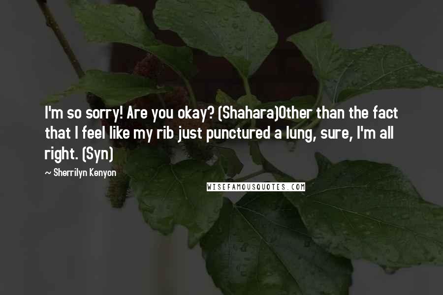 Sherrilyn Kenyon Quotes: I'm so sorry! Are you okay? (Shahara)Other than the fact that I feel like my rib just punctured a lung, sure, I'm all right. (Syn)