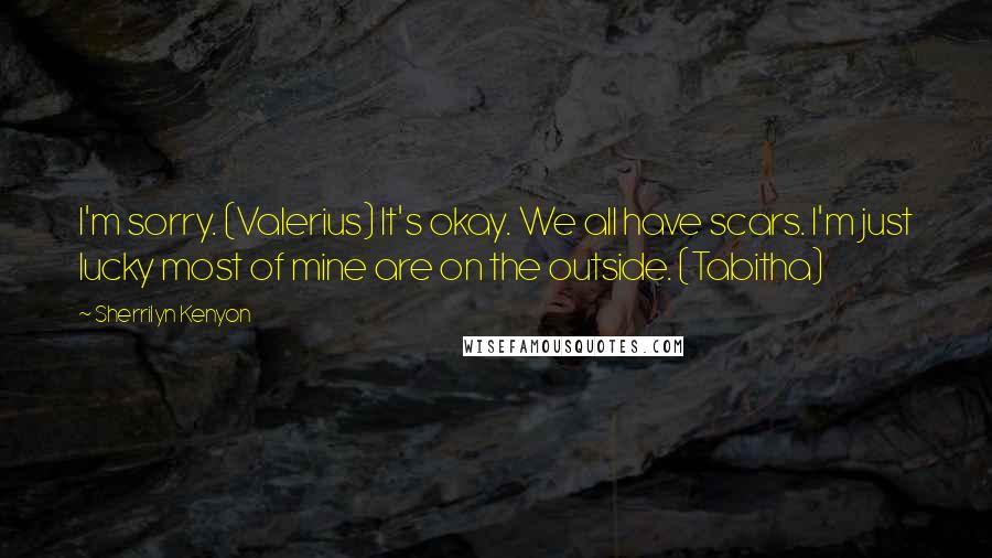 Sherrilyn Kenyon Quotes: I'm sorry. (Valerius) It's okay. We all have scars. I'm just lucky most of mine are on the outside. (Tabitha)