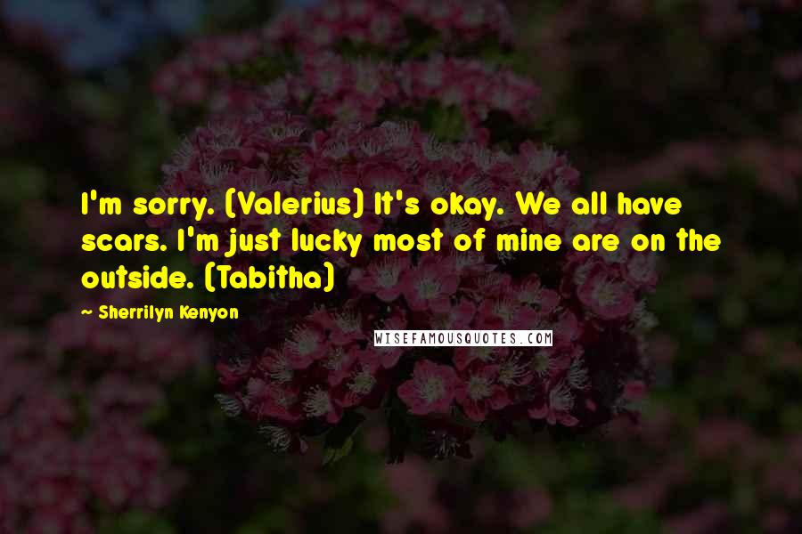 Sherrilyn Kenyon Quotes: I'm sorry. (Valerius) It's okay. We all have scars. I'm just lucky most of mine are on the outside. (Tabitha)