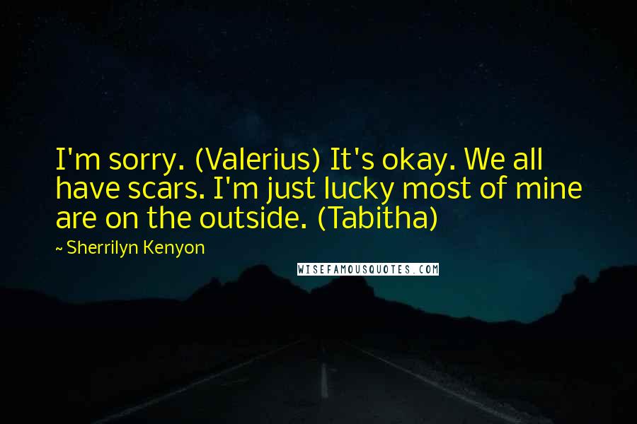 Sherrilyn Kenyon Quotes: I'm sorry. (Valerius) It's okay. We all have scars. I'm just lucky most of mine are on the outside. (Tabitha)