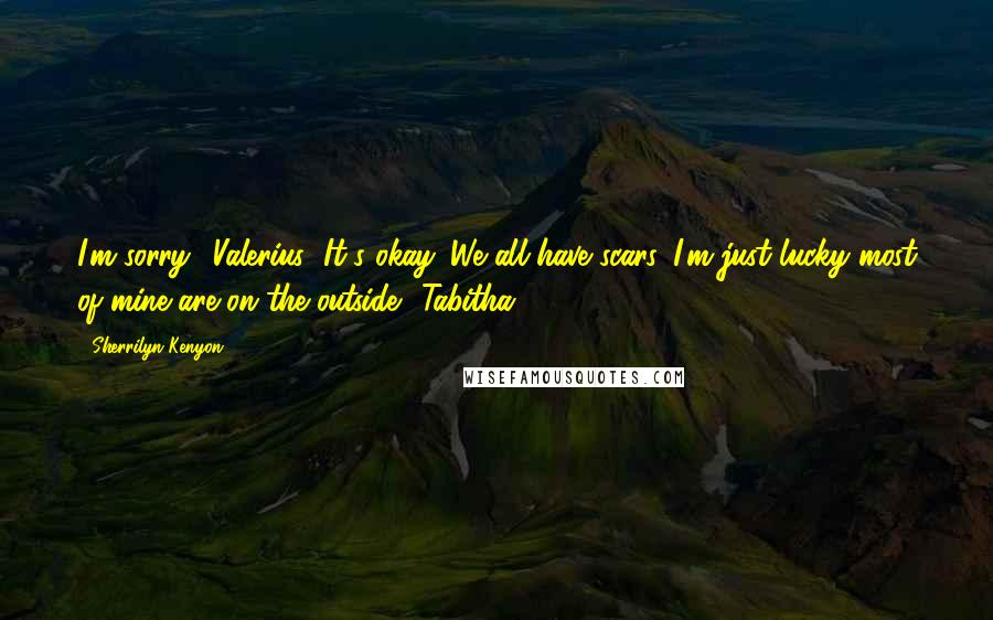 Sherrilyn Kenyon Quotes: I'm sorry. (Valerius) It's okay. We all have scars. I'm just lucky most of mine are on the outside. (Tabitha)