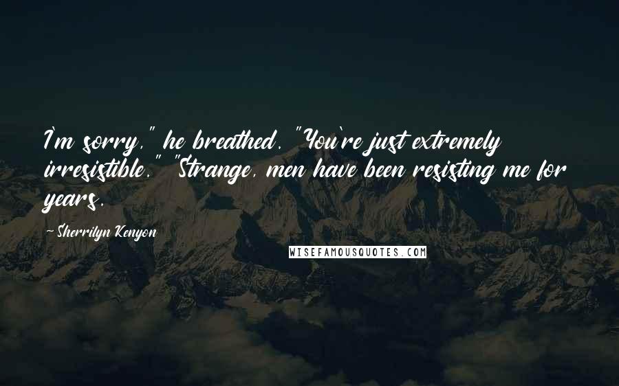 Sherrilyn Kenyon Quotes: I'm sorry," he breathed. "You're just extremely irresistible." "Strange, men have been resisting me for years.