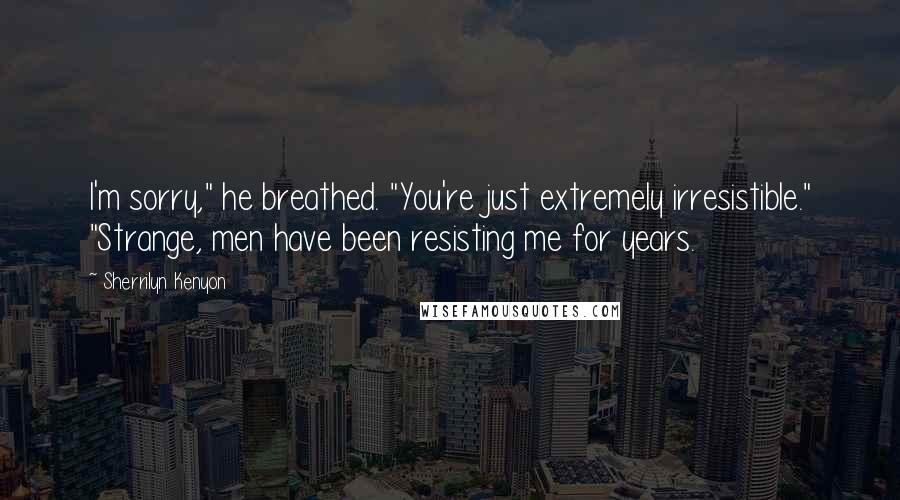 Sherrilyn Kenyon Quotes: I'm sorry," he breathed. "You're just extremely irresistible." "Strange, men have been resisting me for years.