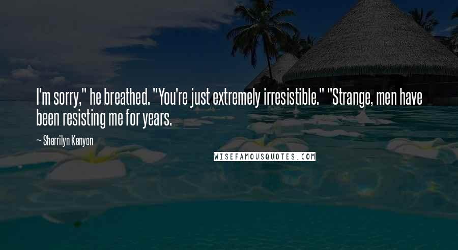 Sherrilyn Kenyon Quotes: I'm sorry," he breathed. "You're just extremely irresistible." "Strange, men have been resisting me for years.